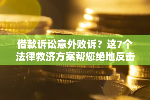 济南借款诉讼意外败诉？这7个法律救济方案帮您绝地反击！