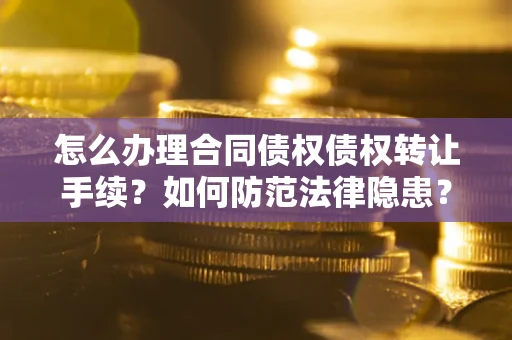 济南怎么办理合同债权债权转让手续？如何防范法律隐患？