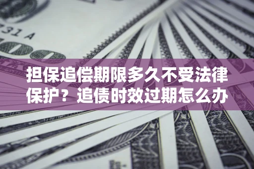 济南担保追偿期限多久不受法律保护？追债时效过期怎么办？