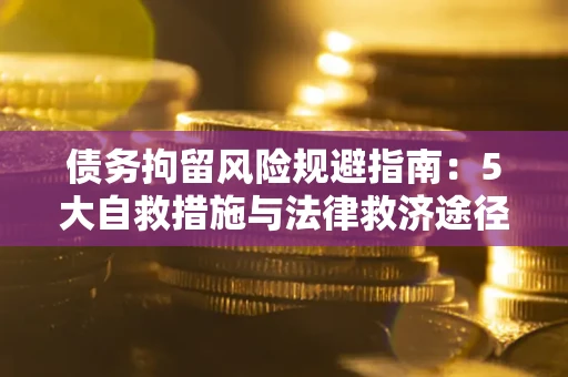济南债务拘留风险规避指南：5大自救措施与法律救济途径