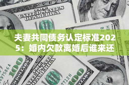 济南夫妻共同债务认定标准2025:婚内欠款离婚后谁来还? 济南夫妻共同债务认定标准2025:婚内欠款离婚后谁来还?