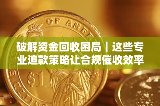 济南破解资金回收困局｜这些专业追款策略让合规催收效率翻倍