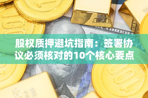 济南股权质押避坑指南:签署协议必须核对的10个核心要点 济南股权质押避坑指南:签署协议必须核对的10个核心要点
