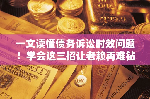 济南一文读懂债务诉讼时效问题！学会这三招让老赖再难钻空子