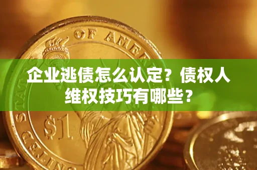 济南企业逃债怎么认定？债权人维权技巧有哪些？