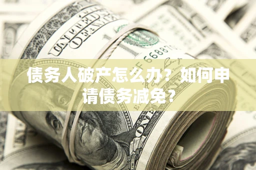 济南债务人破产怎么办？如何申请债务减免？