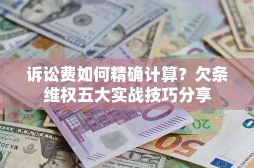 济南诉讼费如何精确计算？欠条维权五大实战技巧分享