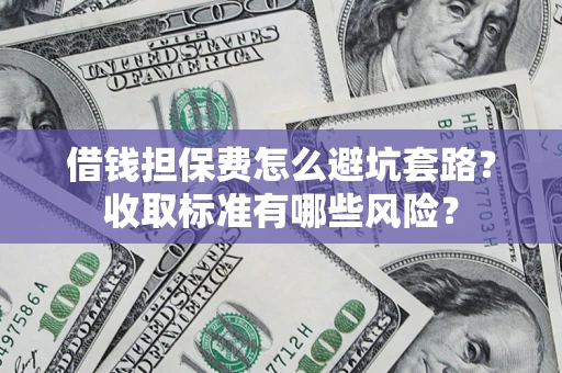济南借钱担保费怎么避坑套路?收取标准有哪些风险? 济南借钱担保费怎么避坑套路?收取标准有哪些风险?