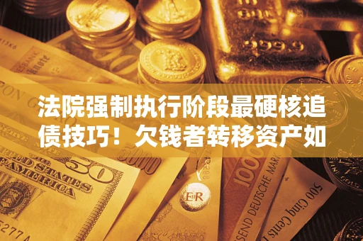 济南法院强制执行阶段最硬核追债技巧！欠钱者转移资产如何破解？