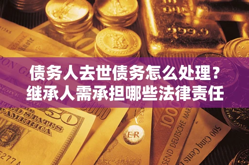 济南债务人去世债务怎么处理？继承人需承担哪些法律责任？