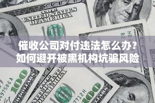 济南催收公司对付违法怎么办？如何避开被黑机构坑骗风险