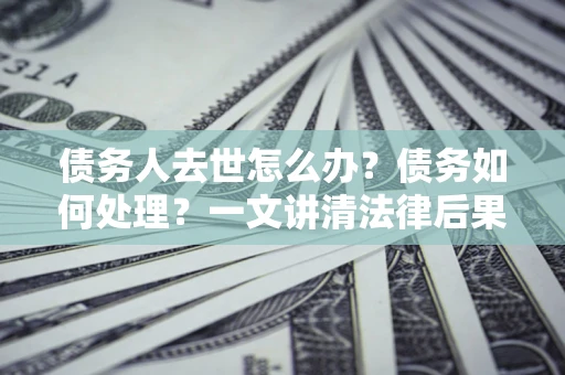 济南债务人去世怎么办？债务如何处理？一文讲清法律后果