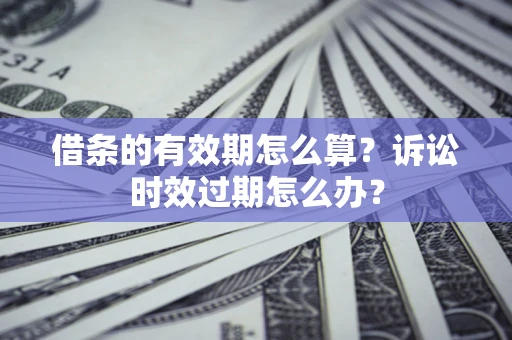 济南借条的有效期怎么算？诉讼时效过期怎么办？