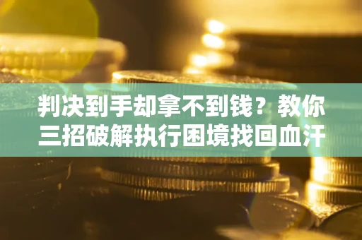 济南判决到手却拿不到钱？教你三招破解执行困境找回血汗钱