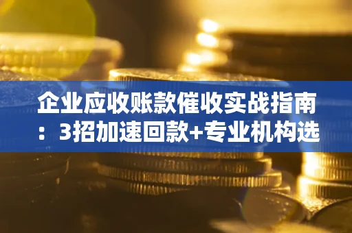 济南企业应收账款催收实战指南：3招加速回款+专业机构选择避坑