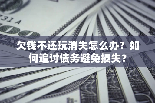 济南欠钱不还玩消失怎么办？如何追讨债务避免损失？