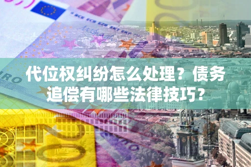济南代位权纠纷怎么处理？债务追偿有哪些法律技巧？