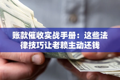 济南账款催收实战手册：这些法律技巧让老赖主动还钱