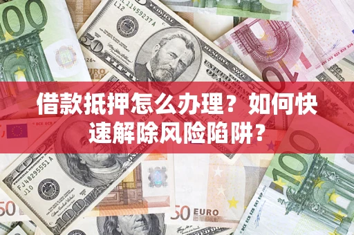济南借款抵押怎么办理？如何快速解除风险陷阱？