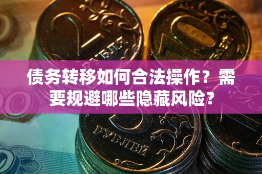 济南债务转移如何合法操作？需要规避哪些隐藏风险？