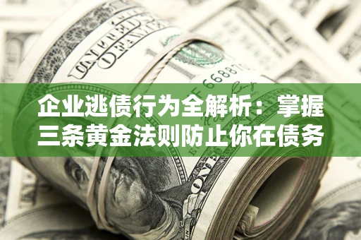 济南企业逃债行为全解析：掌握三条黄金法则防止你在债务乱局中“踩雷”