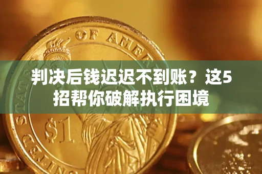 济南判决后钱迟迟不到账？这5招帮你破解执行困境