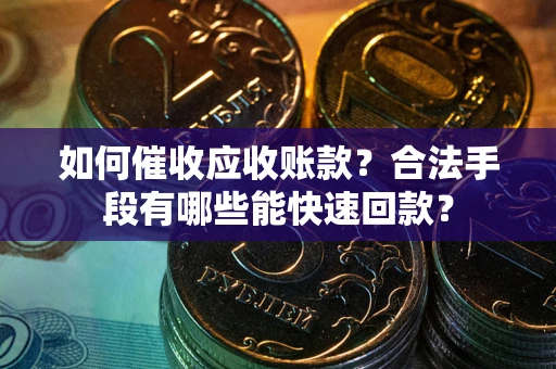 济南如何催收应收账款？合法手段有哪些能快速回款？
