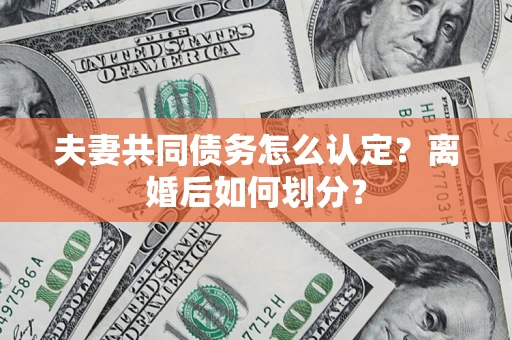 济南夫妻共同债务怎么认定？离婚后如何划分？