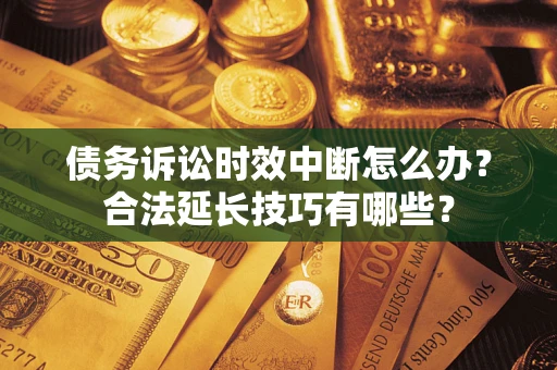 济南债务诉讼时效中断怎么办？合法延长技巧有哪些？