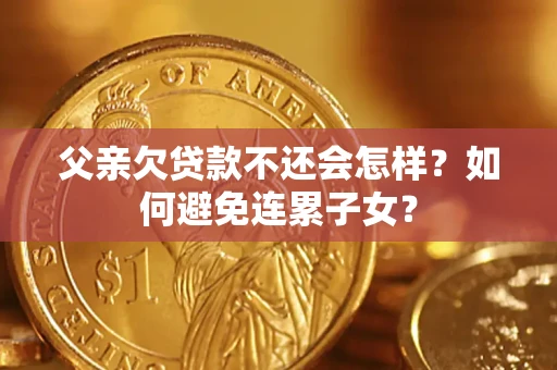 济南父亲欠贷款不还会怎样？如何避免连累子女？