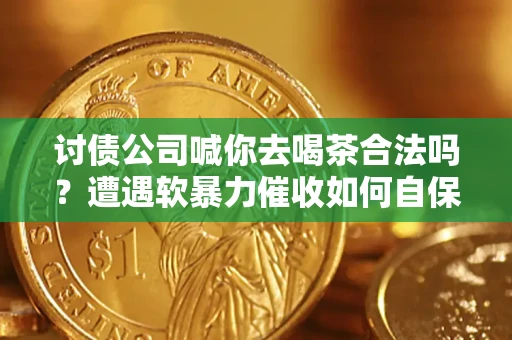 济南讨债公司喊你去喝茶合法吗？遭遇软暴力催收如何自保？