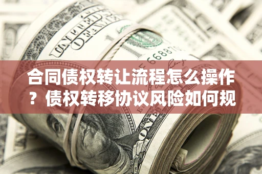 济南合同债权转让流程怎么操作？债权转移协议风险如何规避？