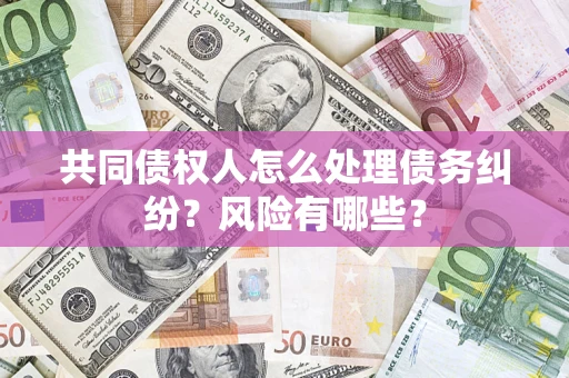 济南共同债权人怎么处理债务纠纷？风险有哪些？