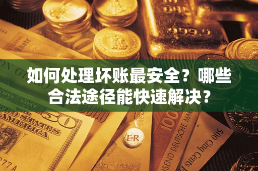 济南如何处理坏账最安全？哪些合法途径能快速解决？