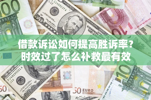 济南借款诉讼如何提高胜诉率？时效过了怎么补救最有效