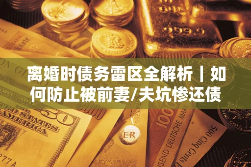 济南离婚时债务雷区全解析｜如何防止被前妻/夫坑惨还债？