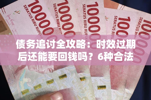 济南债务追讨全攻略：时效过期后还能要回钱吗？6种合法手段助你维权