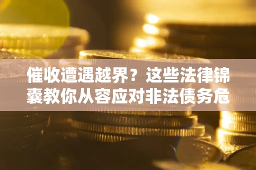 济南催收遭遇越界？这些法律锦囊教你从容应对非法债务危机