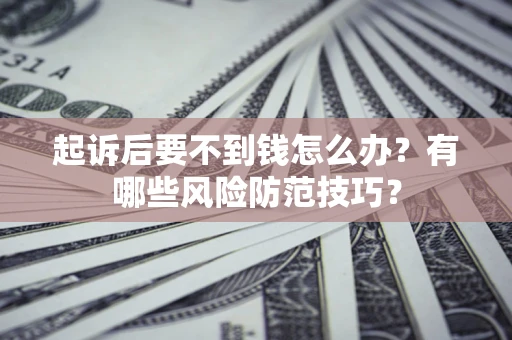 济南起诉后要不到钱怎么办?有哪些风险防范技巧? 济南起诉后要不到钱怎么办?有哪些风险防范技巧?