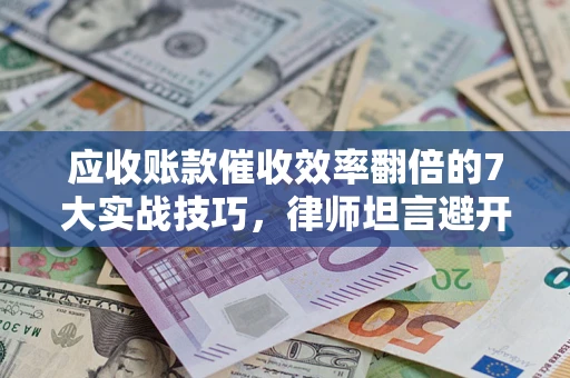 济南应收账款催收效率翻倍的7大实战技巧，律师坦言避开这些法律雷区最关键