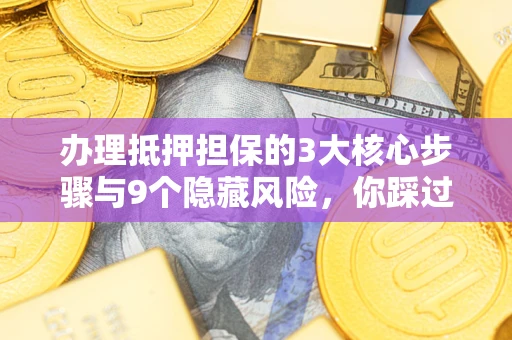 济南办理抵押担保的3大核心步骤与9个隐藏风险，你踩过哪个坑？