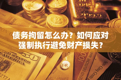济南债务拘留怎么办？如何应对强制执行避免财产损失？
