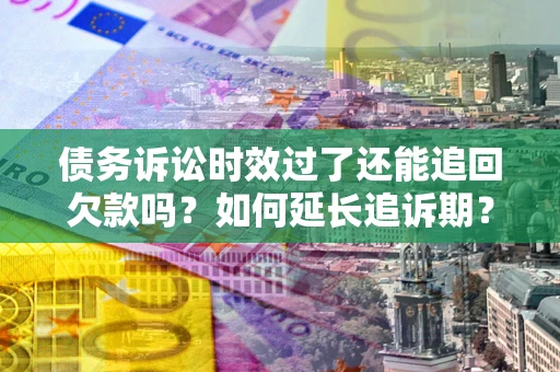 济南债务诉讼时效过了还能追回欠款吗？如何延长追诉期？