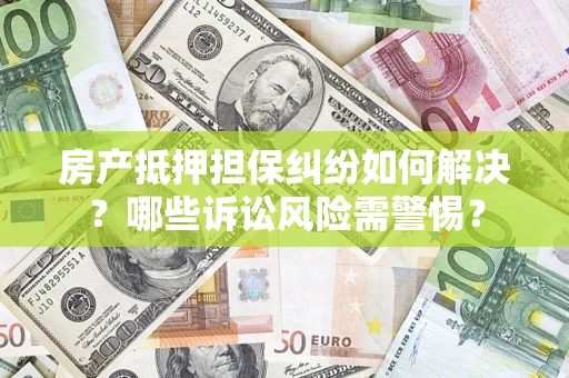 济南房产抵押担保纠纷如何解决？哪些诉讼风险需警惕？