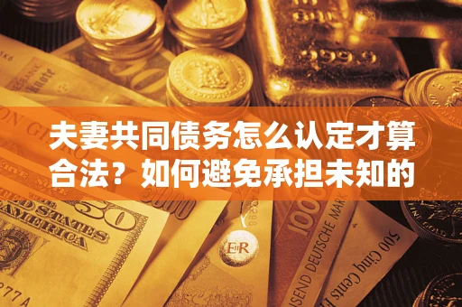 济南夫妻共同债务怎么认定才算合法？如何避免承担未知的债务风险？