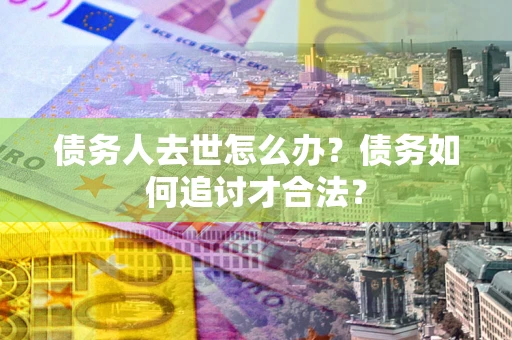 济南债务人去世怎么办？债务如何追讨才合法？