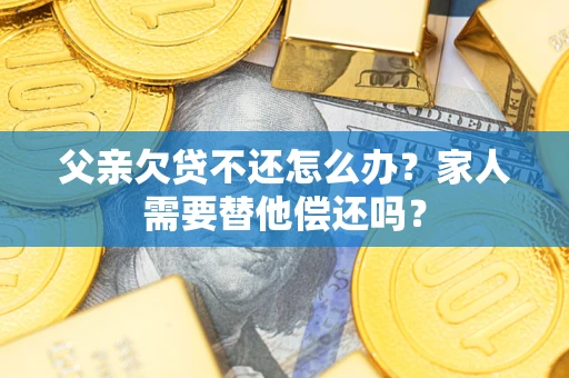 济南父亲欠贷不还怎么办？家人需要替他偿还吗？