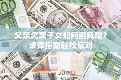 济南父亲欠款子女如何避风险？法律指南轻松应对