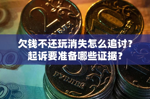 济南欠钱不还玩消失怎么追讨？起诉要准备哪些证据？