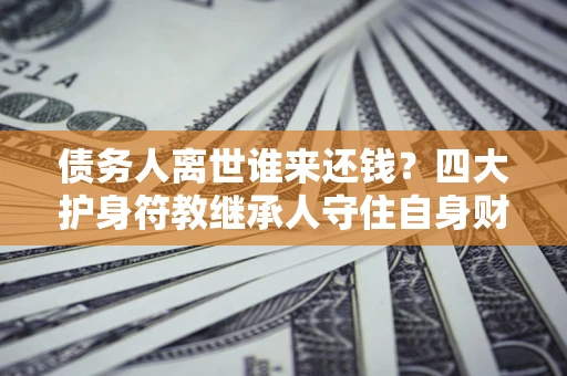 济南债务人离世谁来还钱？四大护身符教继承人守住自身财产
